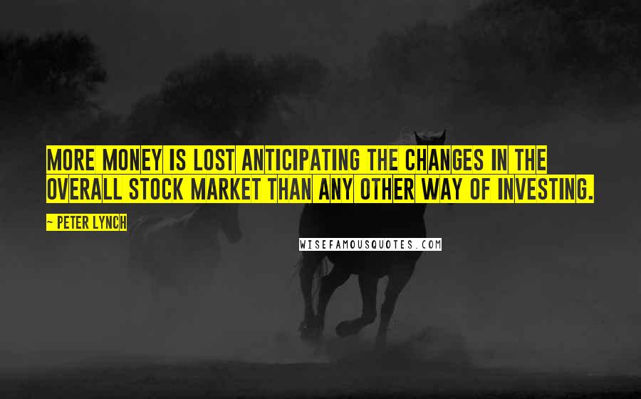 Peter Lynch quotes: More money is lost anticipating the changes in the overall stock market than any other way of investing.