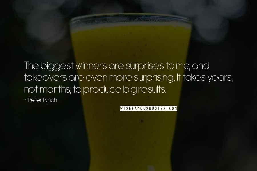 Peter Lynch quotes: The biggest winners are surprises to me, and takeovers are even more surprising. It takes years, not months, to produce big results.