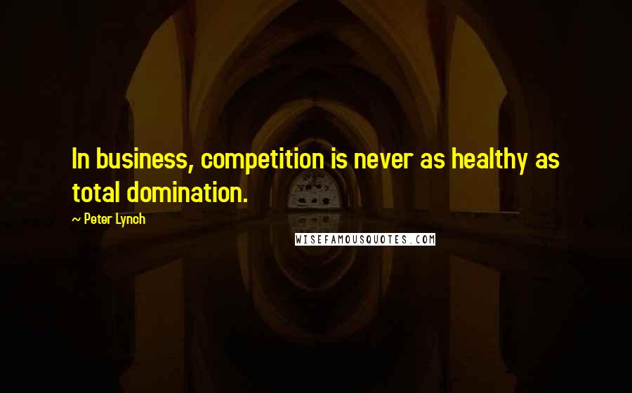 Peter Lynch quotes: In business, competition is never as healthy as total domination.