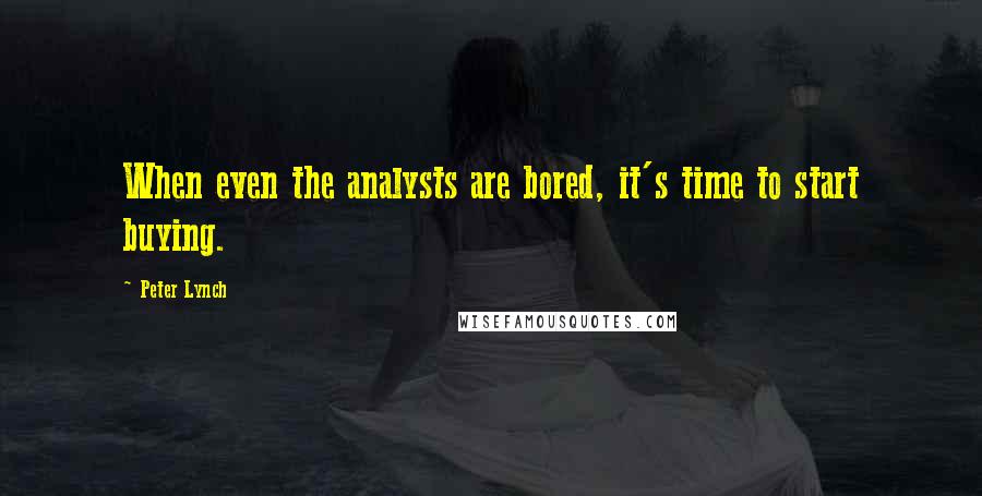 Peter Lynch quotes: When even the analysts are bored, it's time to start buying.