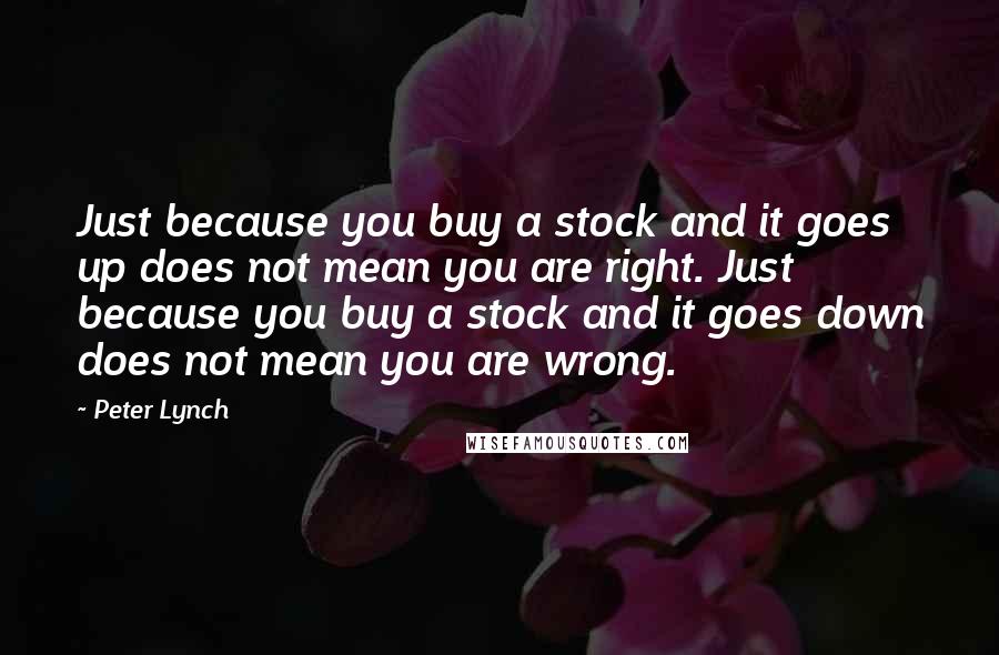 Peter Lynch quotes: Just because you buy a stock and it goes up does not mean you are right. Just because you buy a stock and it goes down does not mean you