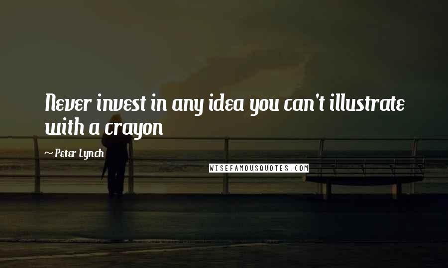Peter Lynch quotes: Never invest in any idea you can't illustrate with a crayon