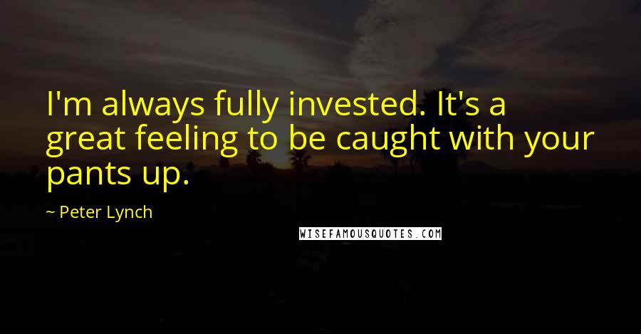 Peter Lynch quotes: I'm always fully invested. It's a great feeling to be caught with your pants up.