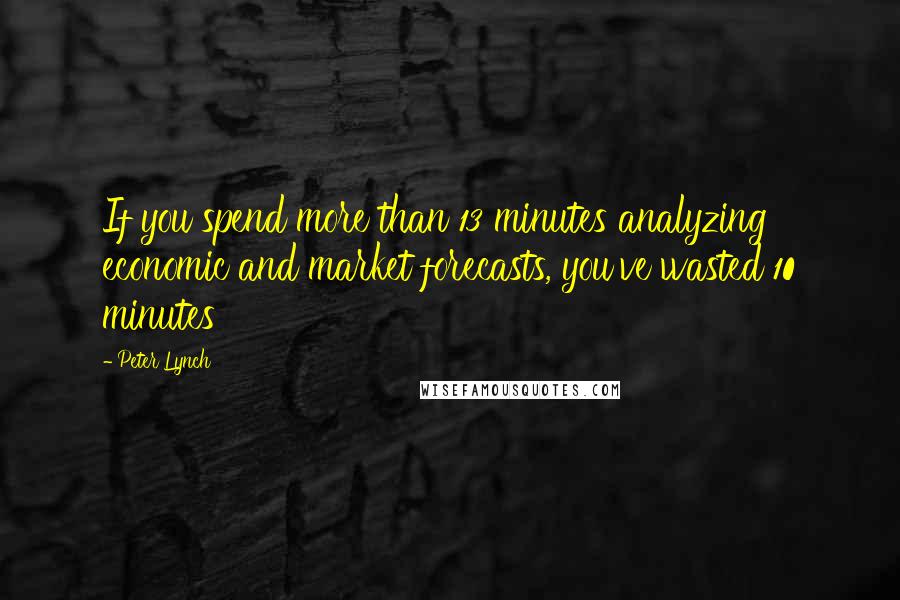 Peter Lynch quotes: If you spend more than 13 minutes analyzing economic and market forecasts, you've wasted 10 minutes