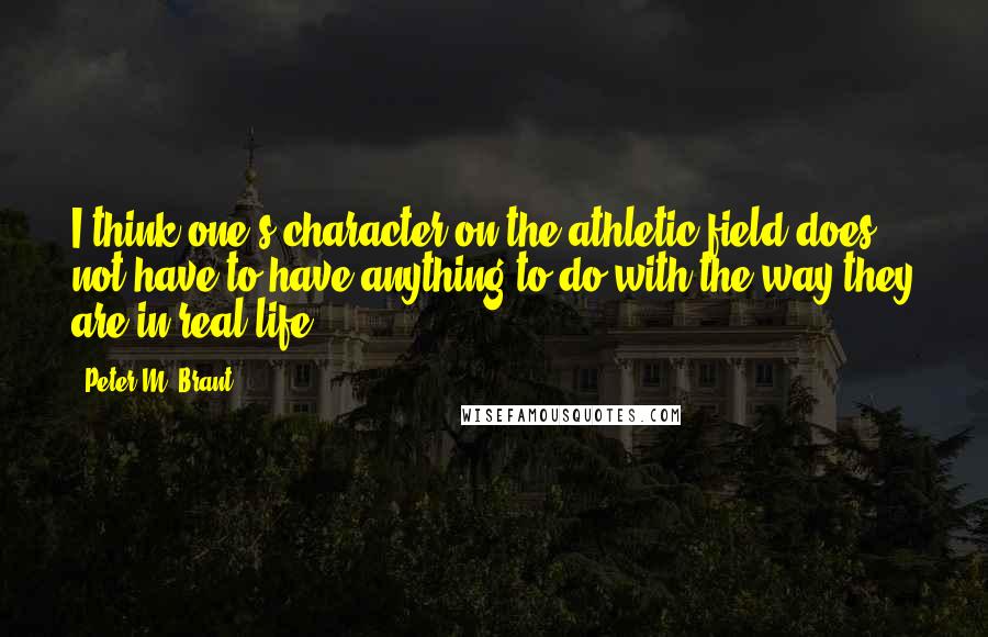 Peter M. Brant quotes: I think one's character on the athletic field does not have to have anything to do with the way they are in real life.