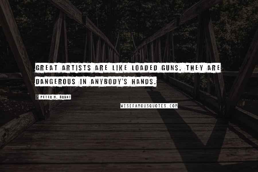 Peter M. Brant quotes: Great artists are like loaded guns. They are dangerous in anybody's hands.