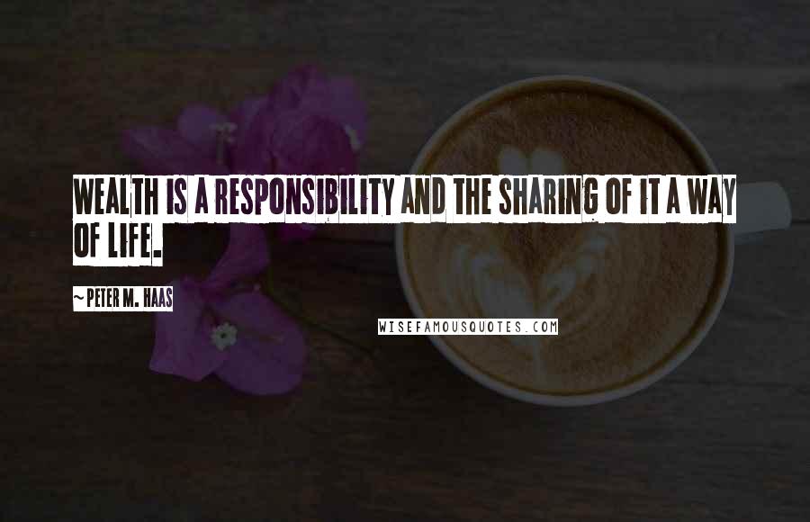 Peter M. Haas quotes: Wealth is a responsibility and the sharing of it a way of life. Peter M. Haas quotes: Wealth is a responsibility and the sharing of it a way of life.