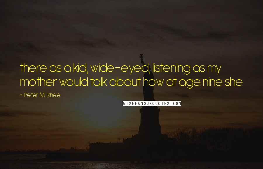 Peter M. Rhee quotes: there as a kid, wide-eyed, listening as my mother would talk about how at age nine she