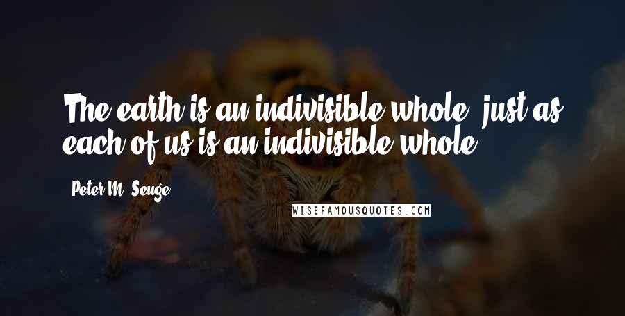 Peter M. Senge quotes: The earth is an indivisible whole, just as each of us is an indivisible whole.