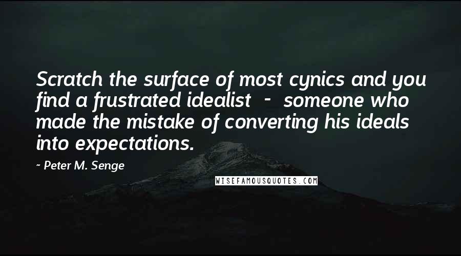 Peter M. Senge quotes: Scratch the surface of most cynics and you find a frustrated idealist - someone who made the mistake of converting his ideals into expectations.