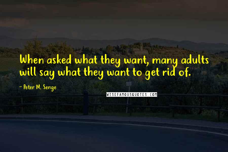 Peter M. Senge quotes: When asked what they want, many adults will say what they want to get rid of.