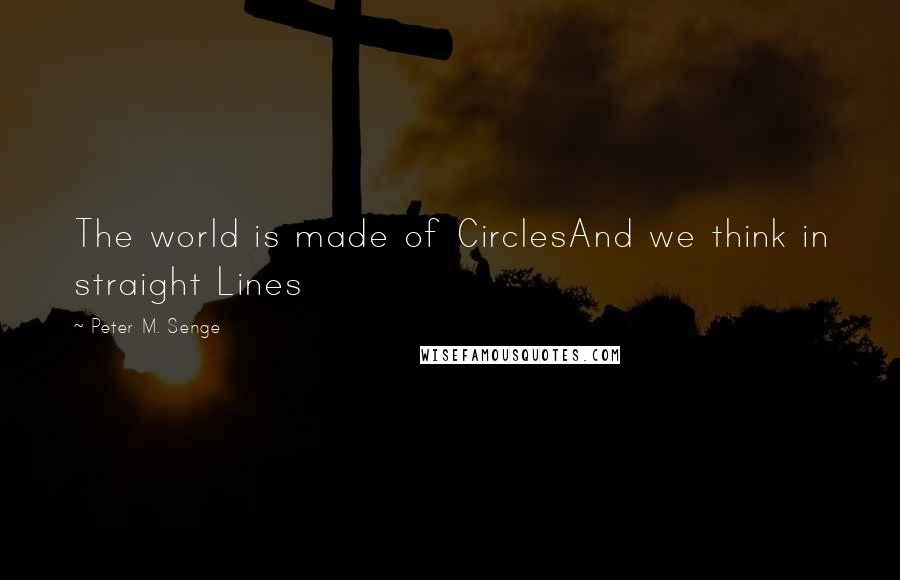 Peter M. Senge quotes: The world is made of CirclesAnd we think in straight Lines