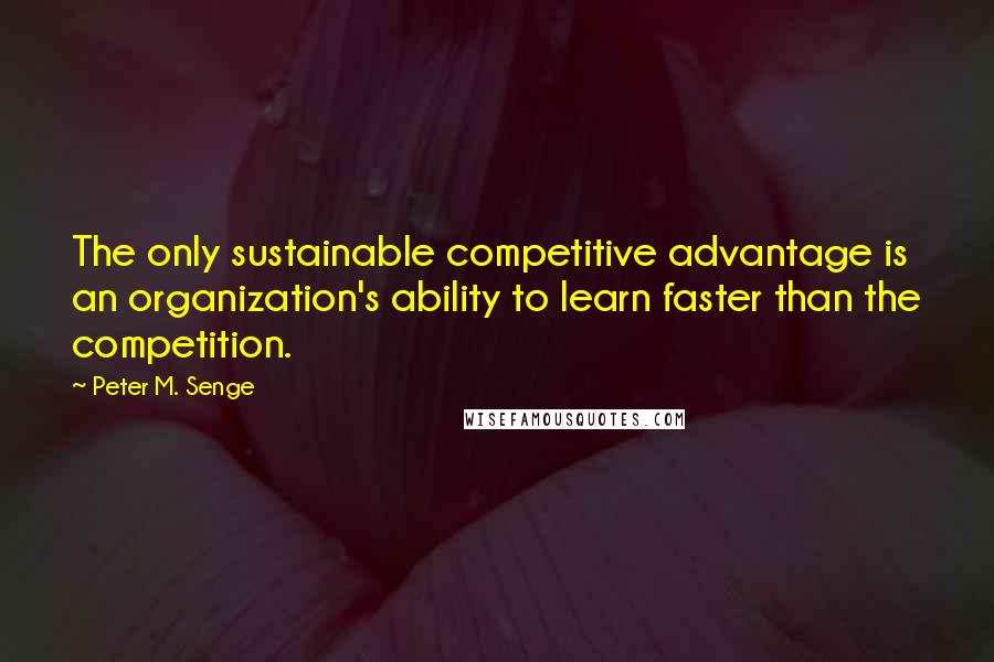 Peter M. Senge quotes: The only sustainable competitive advantage is an organization's ability to learn faster than the competition.