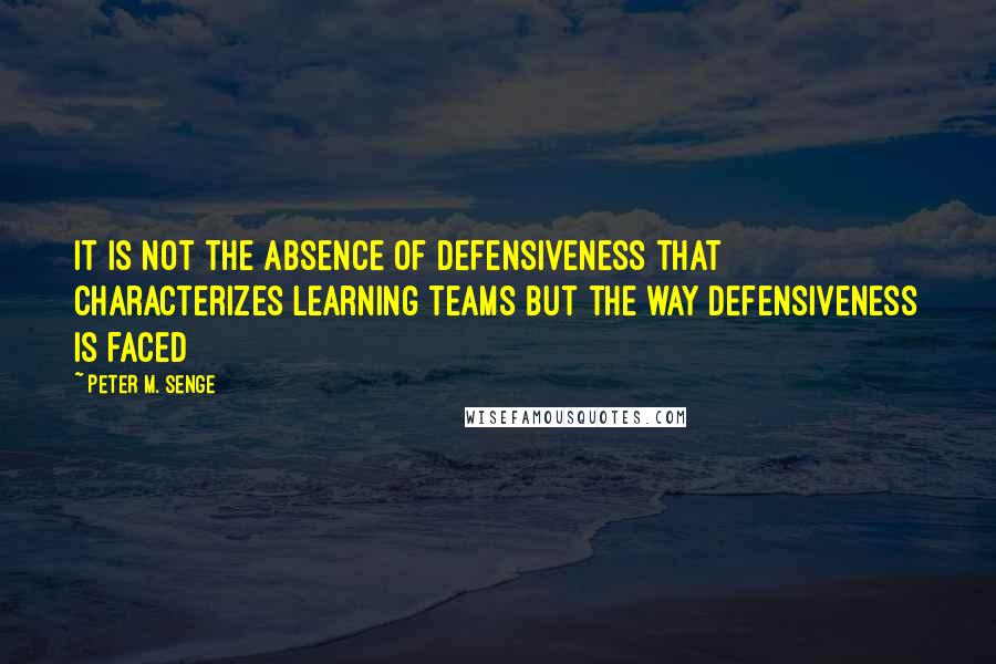 Peter M. Senge quotes: It is not the absence of defensiveness that characterizes learning teams but the way defensiveness is faced