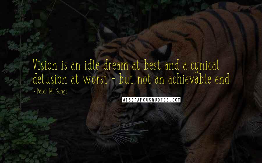 Peter M. Senge quotes: Vision is an idle dream at best and a cynical delusion at worst - but not an achievable end