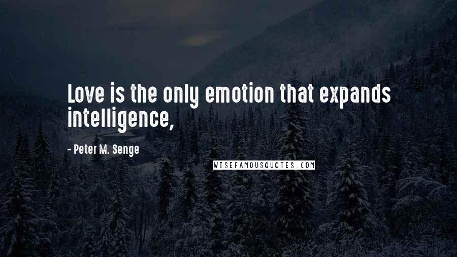 Peter M. Senge quotes: Love is the only emotion that expands intelligence,