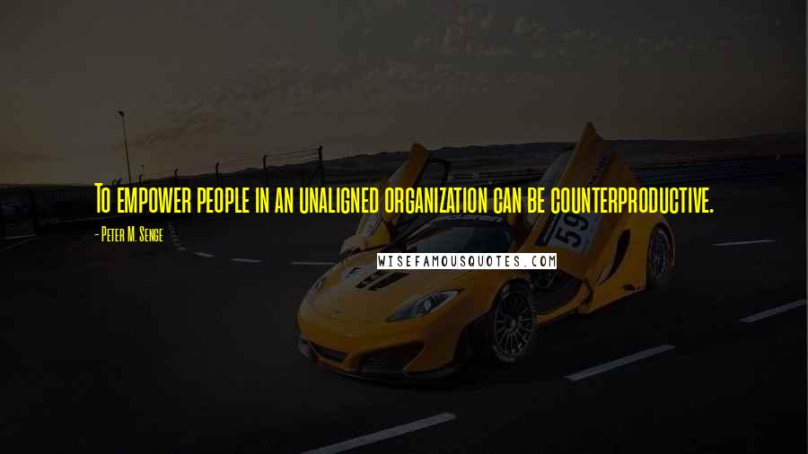 Peter M. Senge quotes: To empower people in an unaligned organization can be counterproductive.