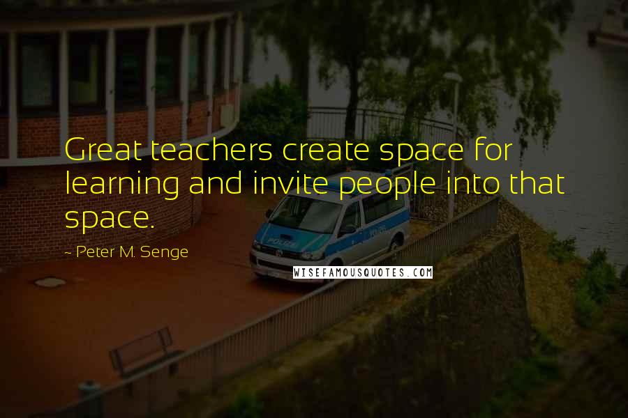 Peter M. Senge quotes: Great teachers create space for learning and invite people into that space.