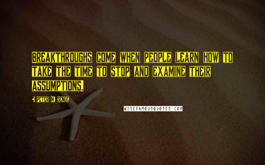 Peter M. Senge quotes: Breakthroughs come when people learn how to take the time to stop and examine their assumptions.