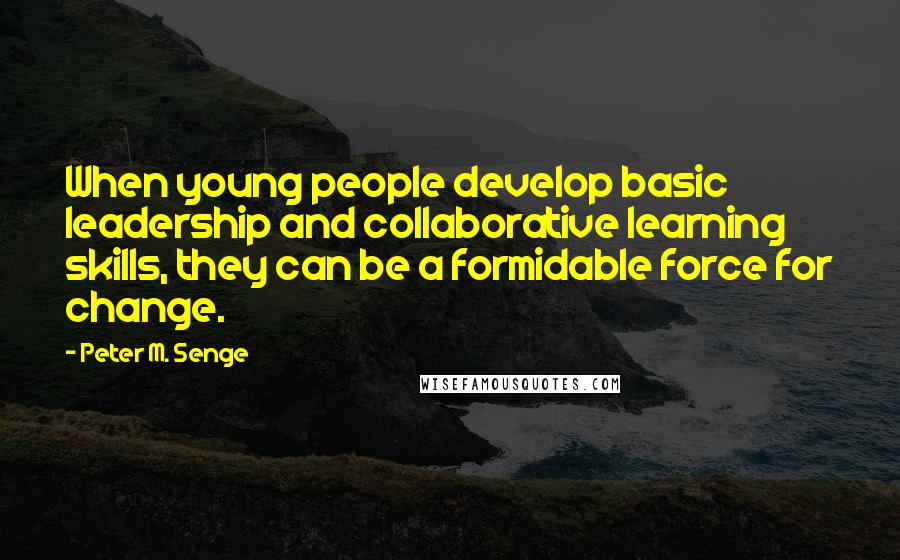 Peter M. Senge quotes: When young people develop basic leadership and collaborative learning skills, they can be a formidable force for change.