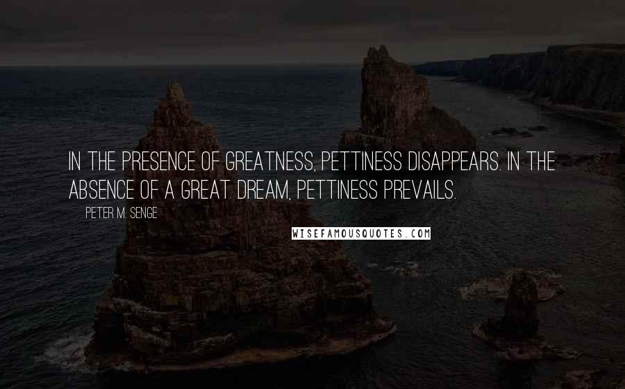 Peter M. Senge quotes: In the presence of greatness, pettiness disappears. In the absence of a great dream, pettiness prevails. Peter M. Senge quotes: In the presence of greatness, pettiness disappears. In the absence of a great dream, pettiness prevails.