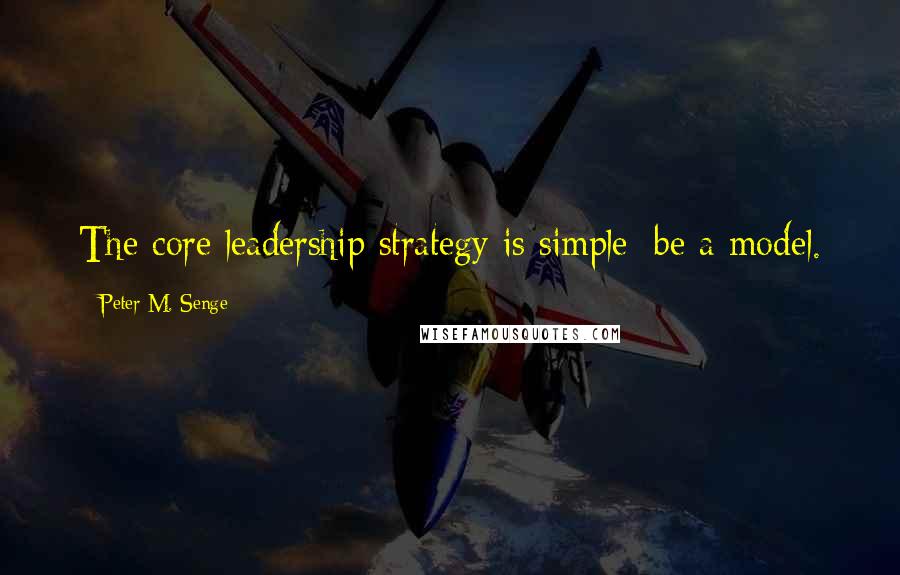 Peter M. Senge quotes: The core leadership strategy is simple: be a model.