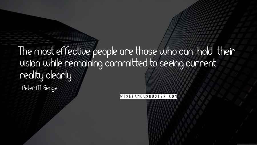 Peter M. Senge quotes: The most effective people are those who can "hold" their vision while remaining committed to seeing current reality clearly