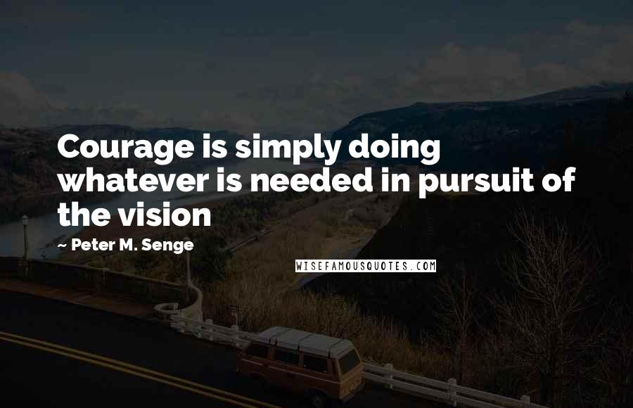 Peter M. Senge quotes: Courage is simply doing whatever is needed in pursuit of the vision