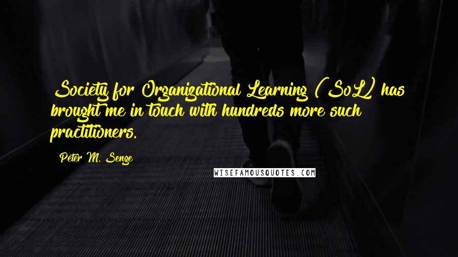 Peter M. Senge quotes: Society for Organizational Learning (SoL) has brought me in touch with hundreds more such practitioners.