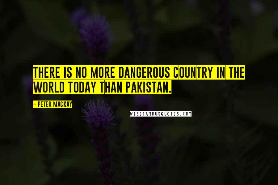 Peter MacKay quotes: There is no more dangerous country in the world today than Pakistan.