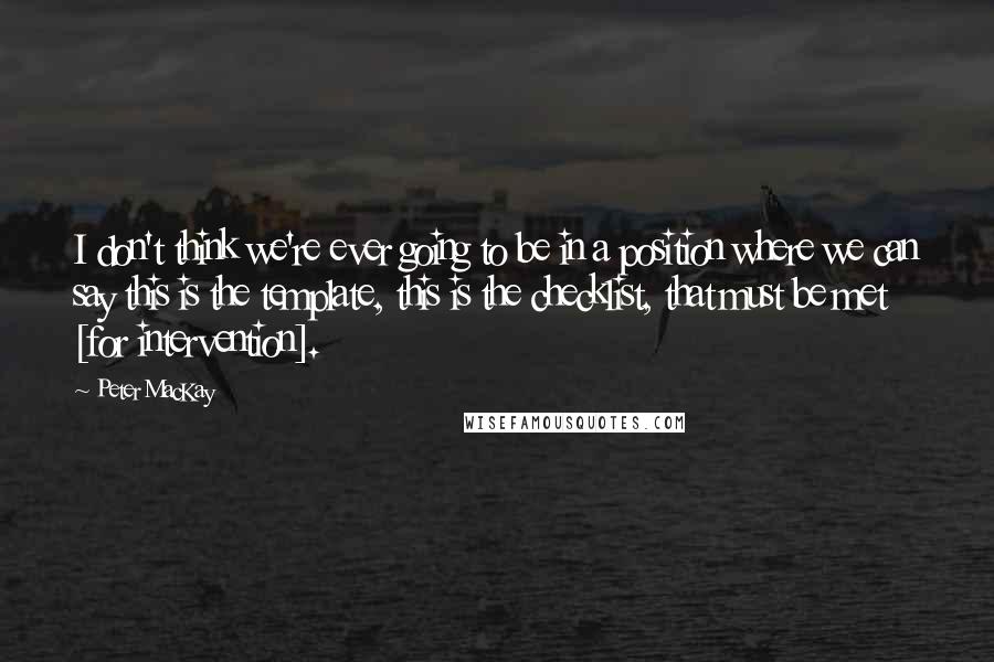 Peter MacKay quotes: I don't think we're ever going to be in a position where we can say this is the template, this is the checklist, that must be met [for intervention].