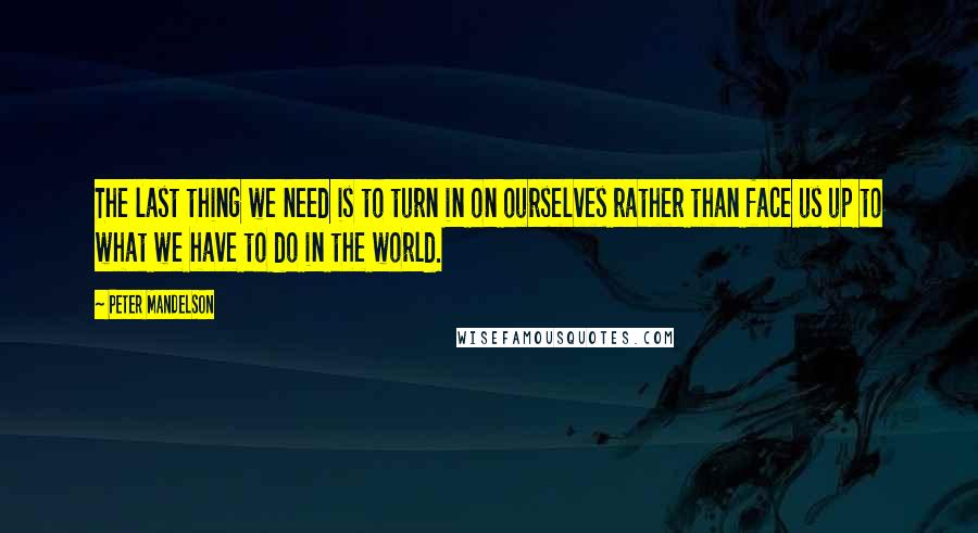 Peter Mandelson quotes: The last thing we need is to turn in on ourselves rather than face us up to what we have to do in the world. Peter Mandelson quotes: The last thing we need is to turn in on ourselves rather than face us up to what we have to do in the world.
