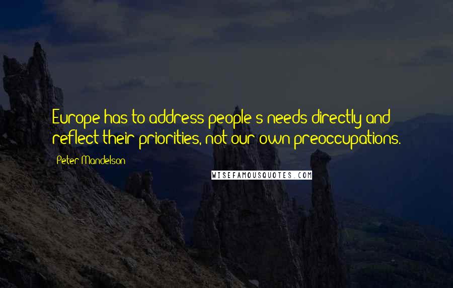 Peter Mandelson quotes: Europe has to address people's needs directly and reflect their priorities, not our own preoccupations. Peter Mandelson quotes: Europe has to address people's needs directly and reflect their priorities, not our own preoccupations.