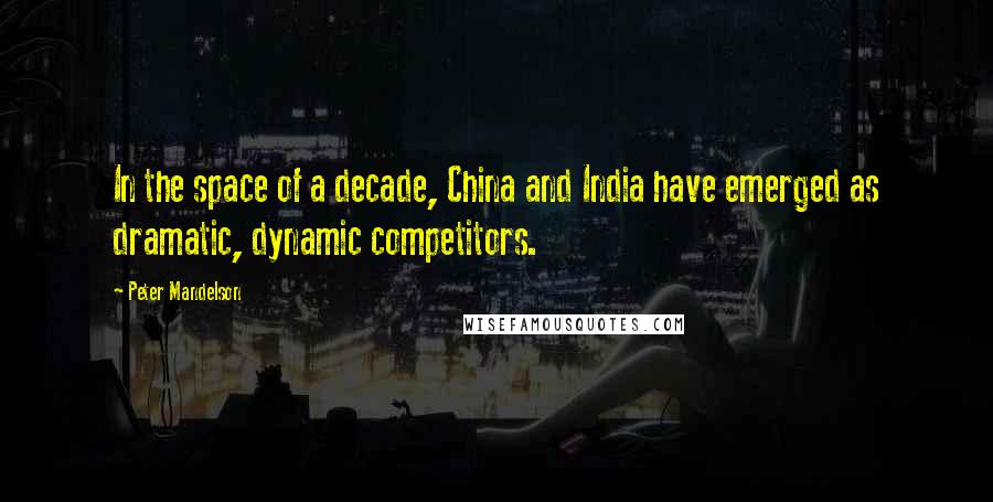 Peter Mandelson quotes: In the space of a decade, China and India have emerged as dramatic, dynamic competitors.