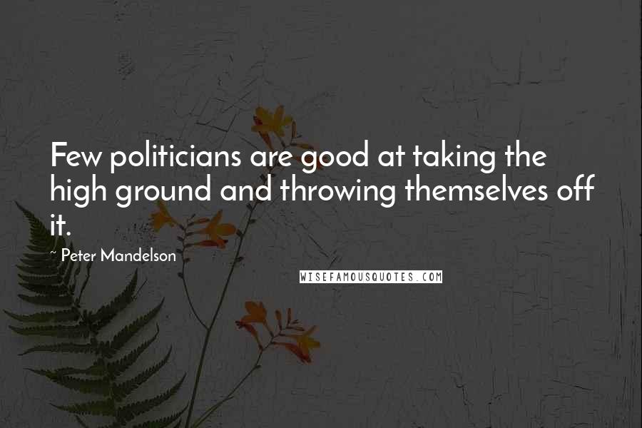 Peter Mandelson quotes: Few politicians are good at taking the high ground and throwing themselves off it.