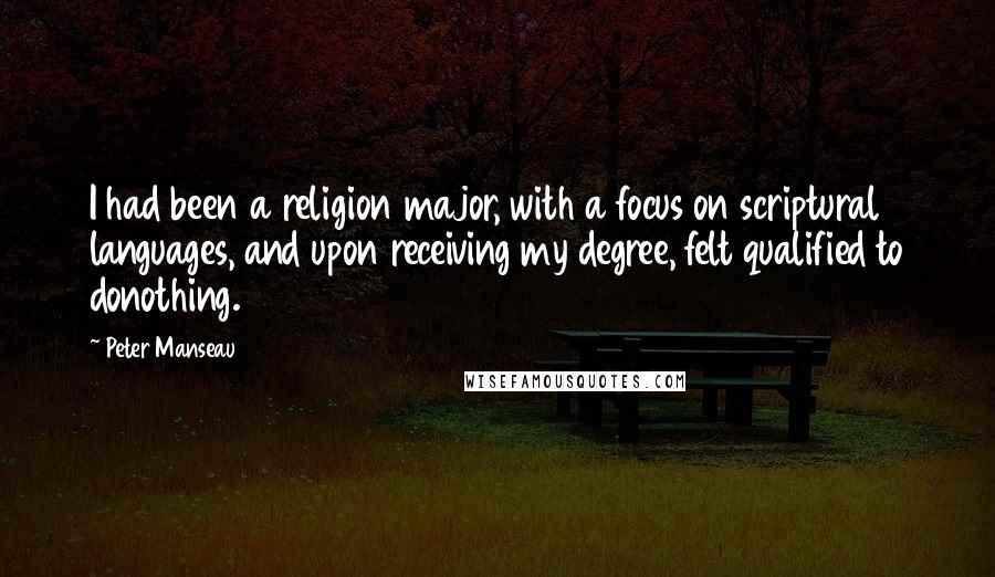 Peter Manseau quotes: I had been a religion major, with a focus on scriptural languages, and upon receiving my degree, felt qualified to donothing.