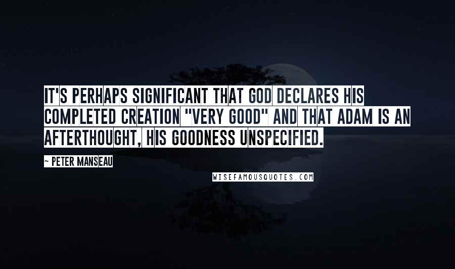 Peter Manseau quotes: It's perhaps significant that God declares His completed Creation "very good" and that Adam is an afterthought, his goodness unspecified.