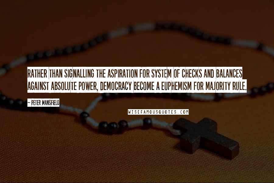 Peter Mansfield quotes: Rather than signalling the aspiration for system of checks and balances against absolute power, democracy become a euphemism for majority rule. Peter Mansfield quotes: Rather than signalling the aspiration for system of checks and balances against absolute power, democracy become a euphemism for majority rule.