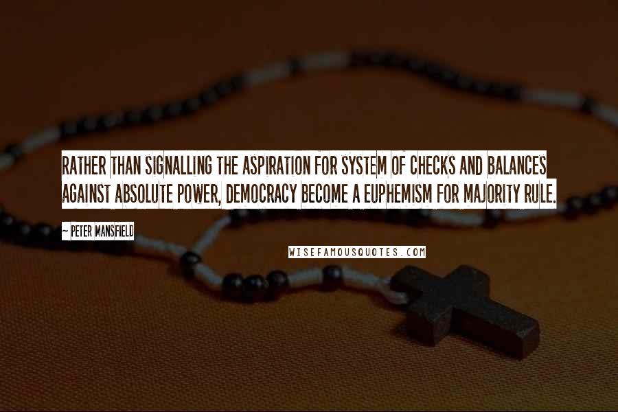 Peter Mansfield quotes: Rather than signalling the aspiration for system of checks and balances against absolute power, democracy become a euphemism for majority rule.