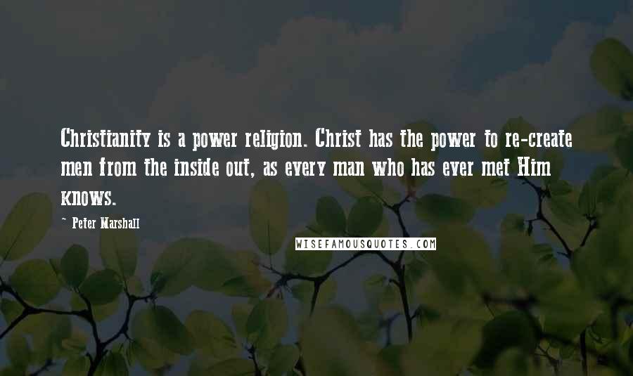 Peter Marshall quotes: Christianity is a power religion. Christ has the power to re-create men from the inside out, as every man who has ever met Him knows.