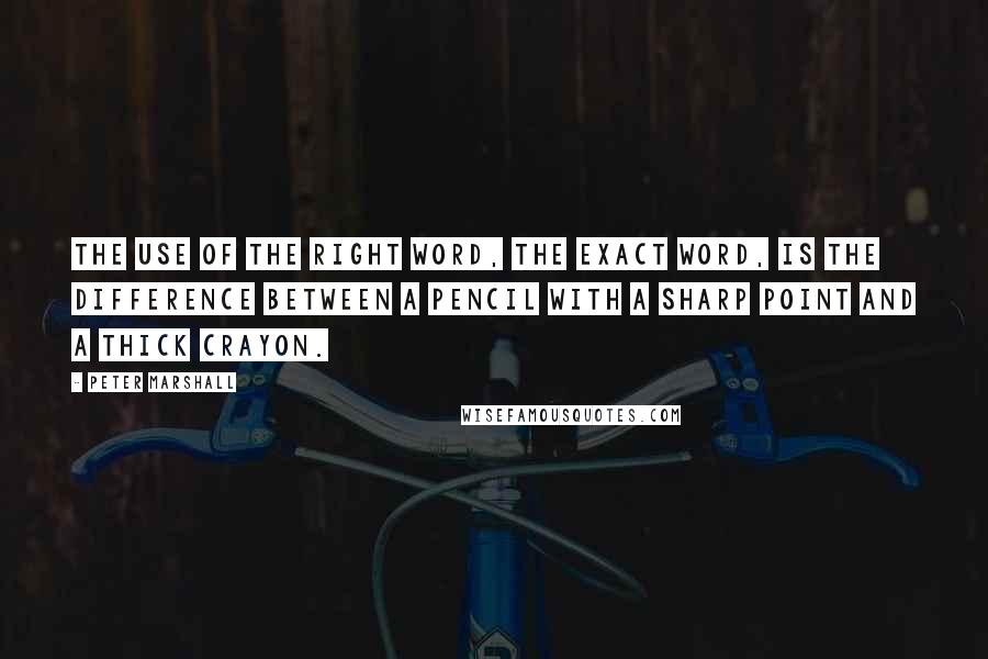 Peter Marshall quotes: The use of the right word, the exact word, is the difference between a pencil with a sharp point and a thick crayon.