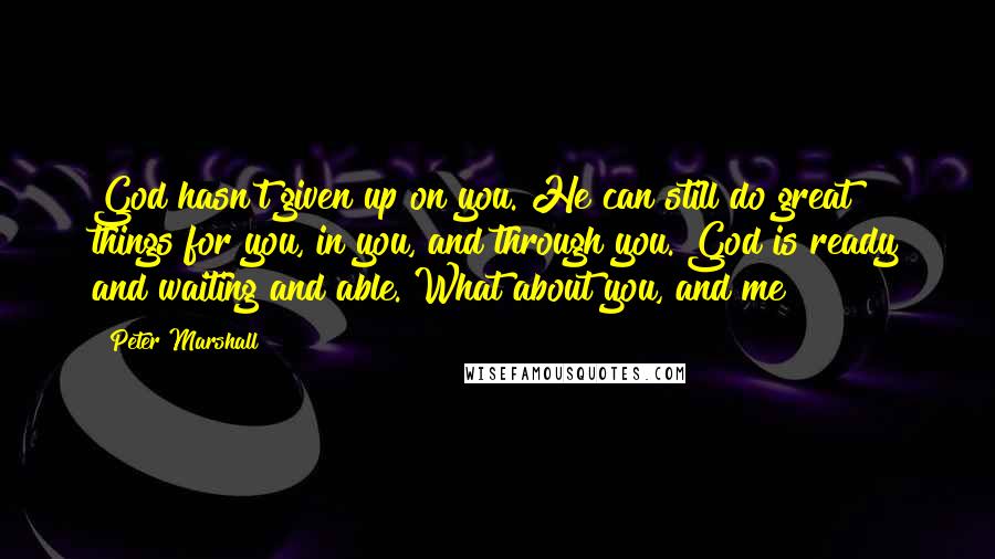 Peter Marshall quotes: God hasn't given up on you. He can still do great things for you, in you, and through you. God is ready and waiting and able. What about you, and