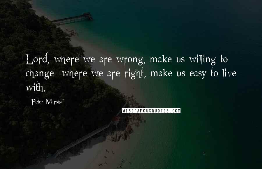 Peter Marshall quotes: Lord, where we are wrong, make us willing to change; where we are right, make us easy to live with.