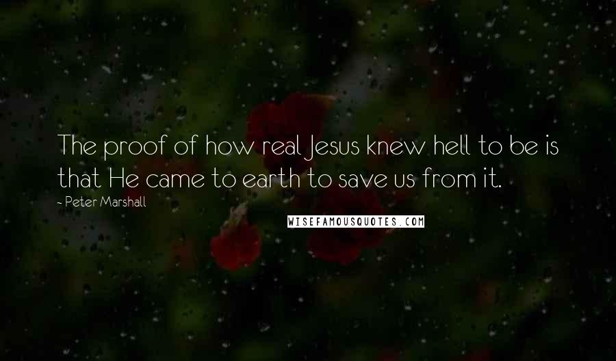 Peter Marshall quotes: The proof of how real Jesus knew hell to be is that He came to earth to save us from it.