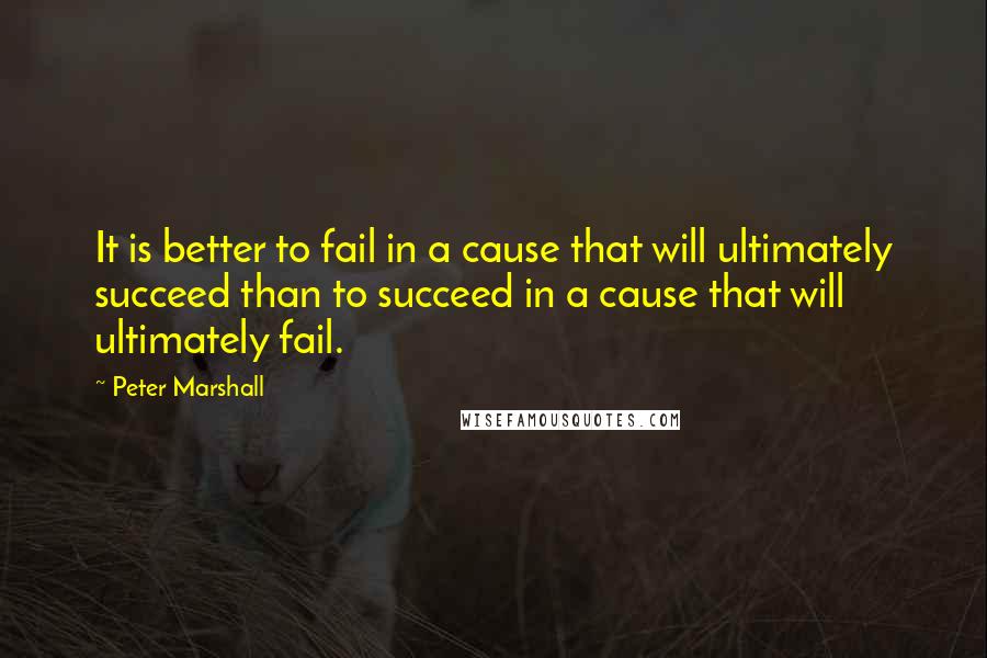 Peter Marshall quotes: It is better to fail in a cause that will ultimately succeed than to succeed in a cause that will ultimately fail.