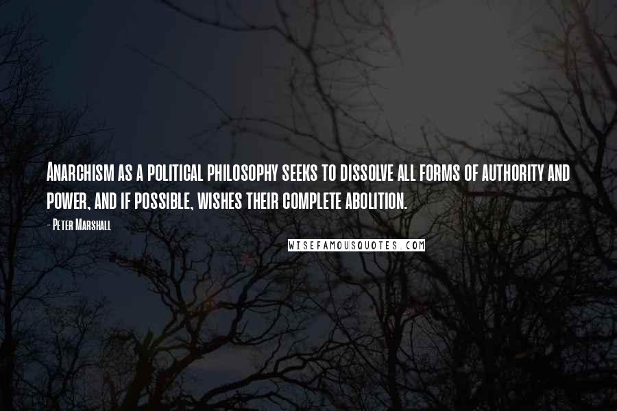 Peter Marshall quotes: Anarchism as a political philosophy seeks to dissolve all forms of authority and power, and if possible, wishes their complete abolition.