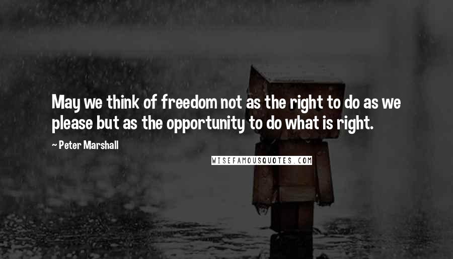 Peter Marshall quotes: May we think of freedom not as the right to do as we please but as the opportunity to do what is right.