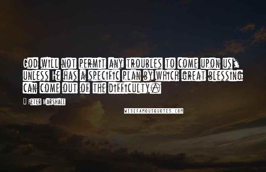 Peter Marshall quotes: God will not permit any troubles to come upon us, unless He has a specific plan by which great blessing can come out of the difficulty. Peter Marshall quotes: God will not permit any troubles to come upon us, unless He has a specific plan by which great blessing can come out of the difficulty.