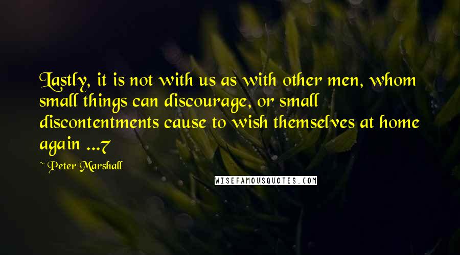 Peter Marshall quotes: Lastly, it is not with us as with other men, whom small things can discourage, or small discontentments cause to wish themselves at home again ...7