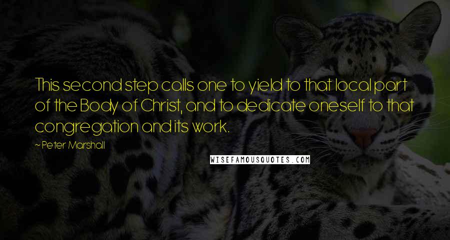 Peter Marshall quotes: This second step calls one to yield to that local part of the Body of Christ, and to dedicate oneself to that congregation and its work.